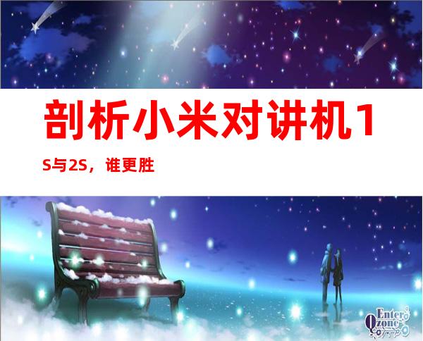 剖析小米对讲机1S与2S，谁更胜一筹？